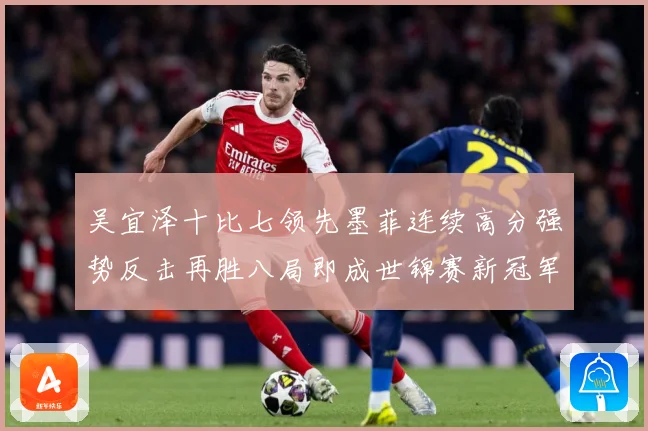 吴宜泽十比七领先墨菲连续高分强势反击再胜八局即成世锦赛新冠军成长观察：最新赛事动态与深度分析