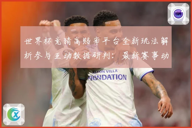 世界杯竞猜高赔率平台全新玩法解析参与互动数据研判：最新赛事动态与深度分析