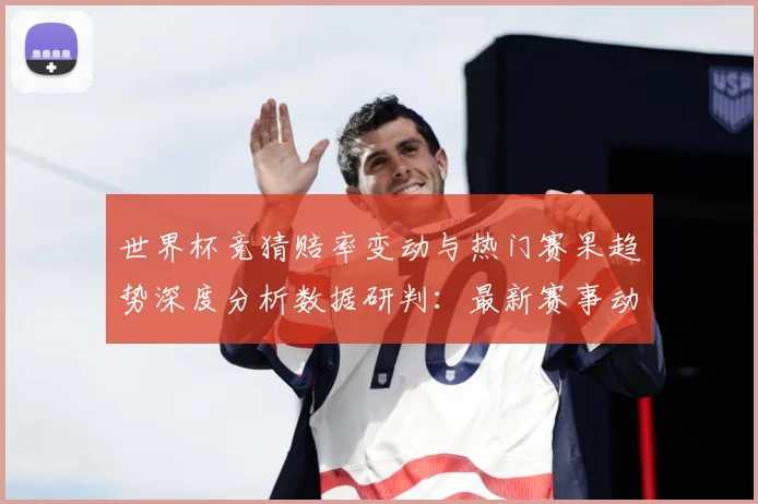 世界杯竞猜赔率变动与热门赛果趋势深度分析数据研判：最新赛事动态与深度分析