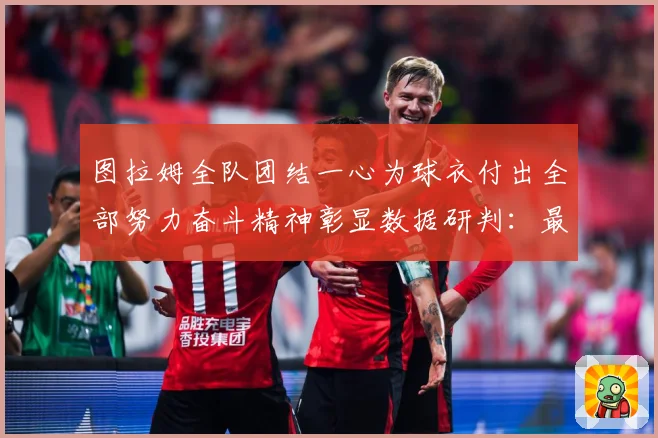 图拉姆全队团结一心为球衣付出全部努力奋斗精神彰显数据研判：最新赛事动态与深度分析