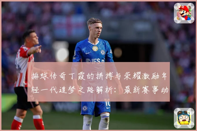 排球传奇丁霞的拼搏与荣耀激励年轻一代追梦之路解析：最新赛事动态与深度分析