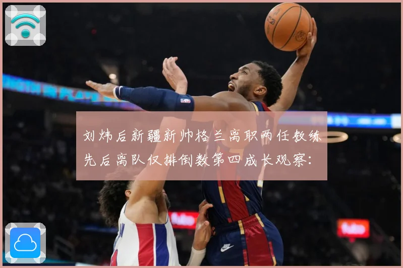 刘炜后新疆新帅格兰离职两任教练先后离队仅排倒数第四成长观察：最新赛事动态与深度分析