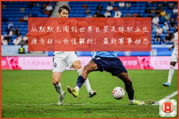 从默默无闻到世界巨星足球职业生涯与核心价值解析：最新赛事动态与深度分析