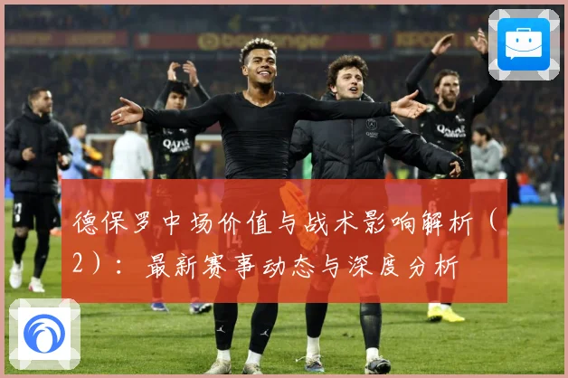 德保罗中场价值与战术影响解析（2）：最新赛事动态与深度分析