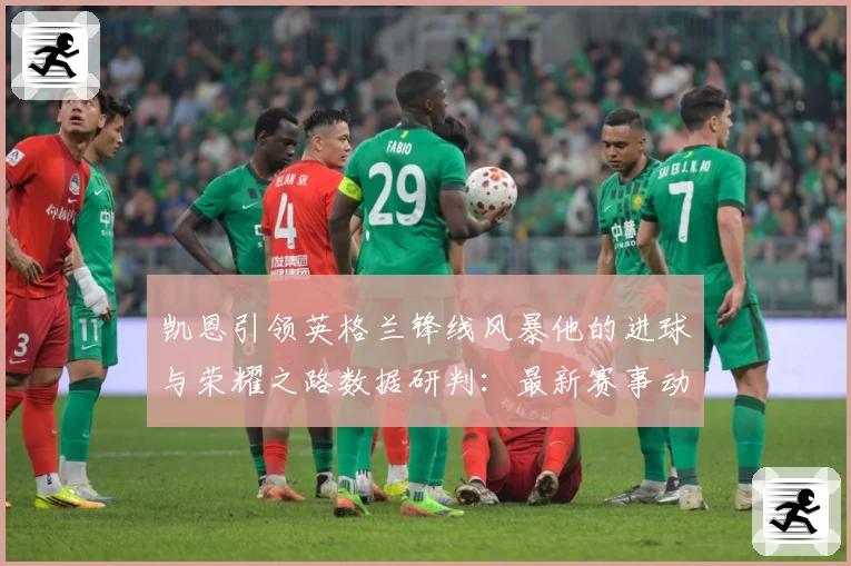 凯恩引领英格兰锋线风暴他的进球与荣耀之路数据研判：最新赛事动态与深度分析