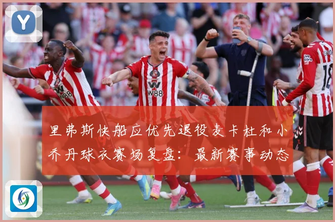 里弗斯快船应优先退役麦卡杜和小乔丹球衣赛场复盘：最新赛事动态与深度分析