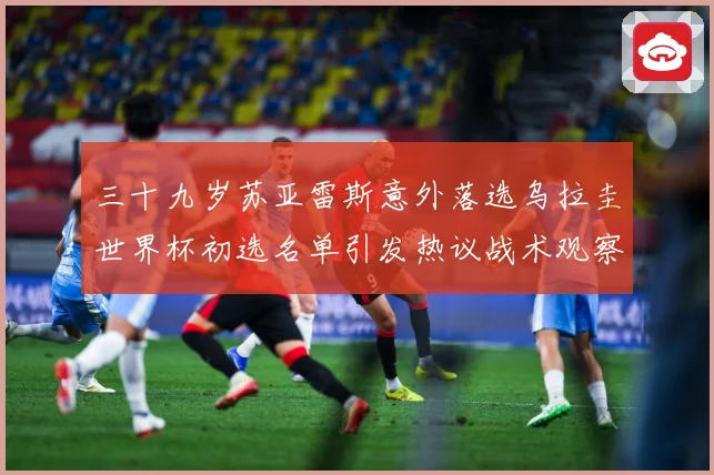 三十九岁苏亚雷斯意外落选乌拉圭世界杯初选名单引发热议战术观察：最新赛事动态与深度分析