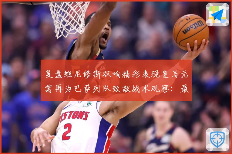 复盘维尼修斯双响精彩表现皇马无需再为巴萨列队致敬战术观察：最新赛事动态与深度分析