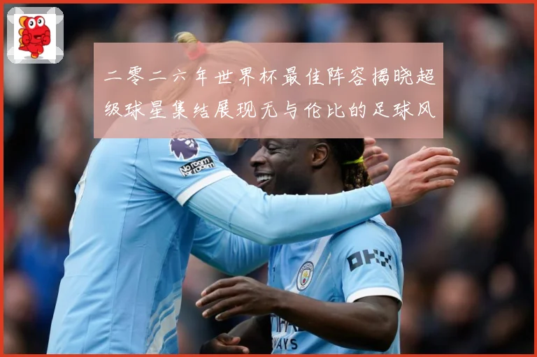 二零二六年世界杯最佳阵容揭晓超级球星集结展现无与伦比的足球风战术观察：最新赛事动态与深度分析