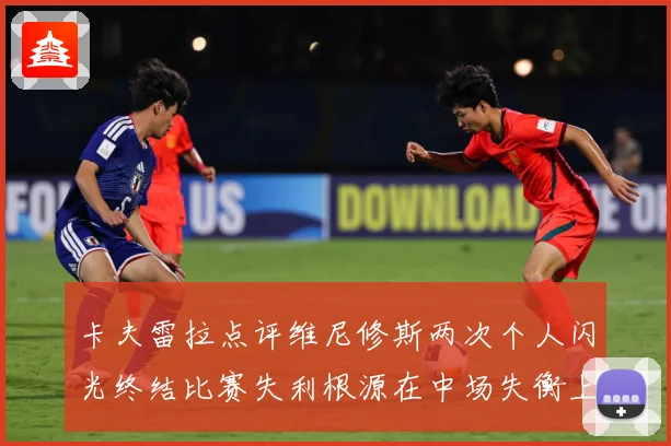卡夫雷拉点评维尼修斯两次个人闪光终结比赛失利根源在中场失衡上战术观察：最新赛事动态与深度分析