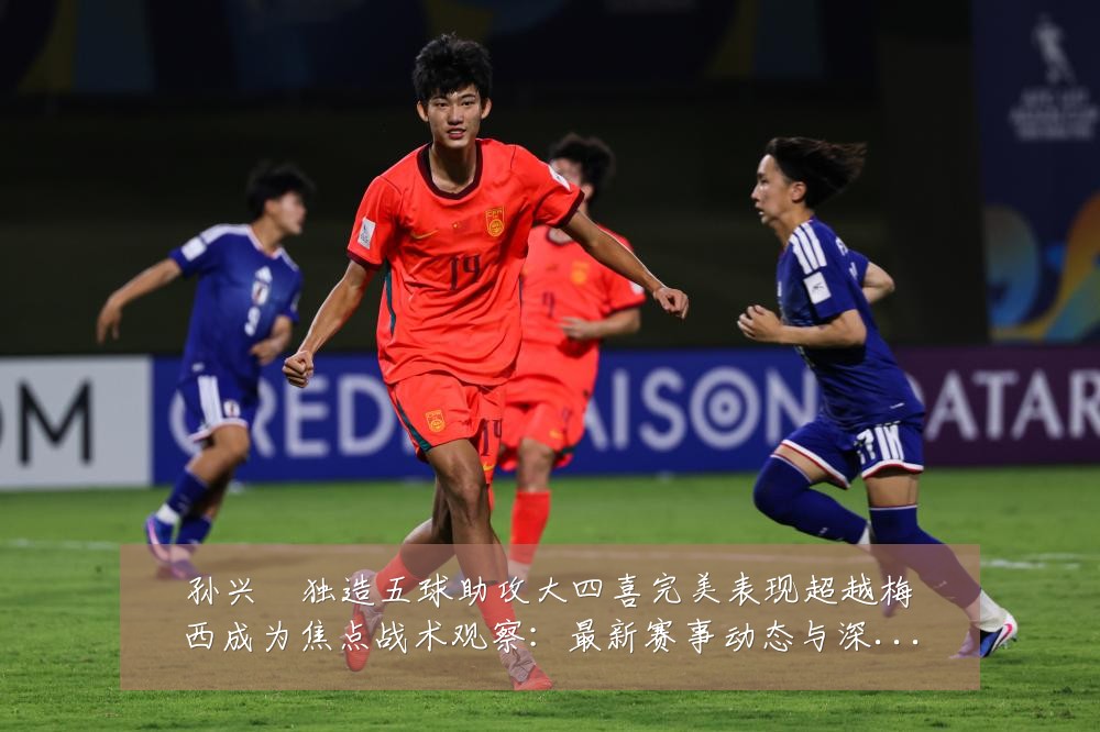 孙兴慜独造五球助攻大四喜完美表现超越梅西成为焦点战术观察：最新赛事动态与深度分析