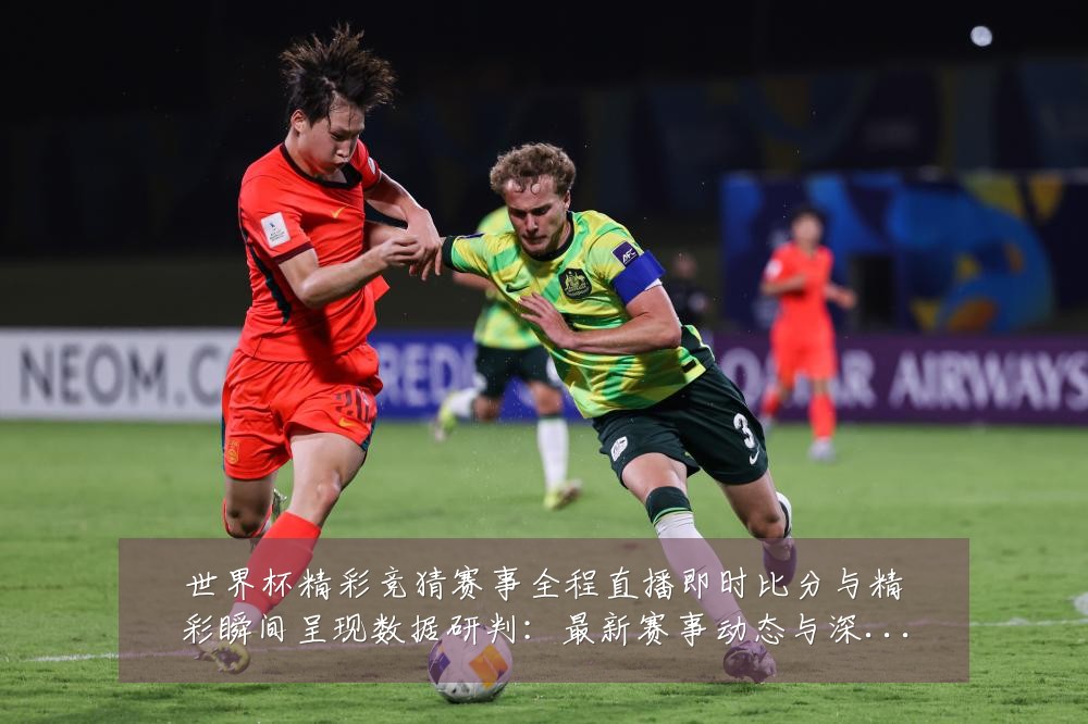 世界杯精彩竞猜赛事全程直播即时比分与精彩瞬间呈现数据研判:最新赛事动态与深度分析