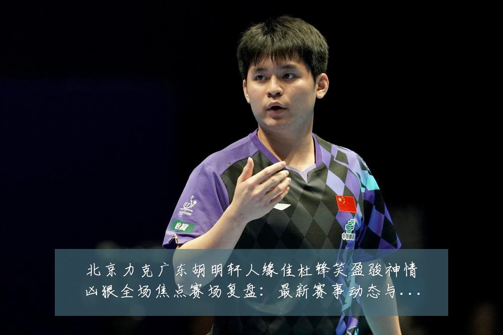 北京力克广东胡明轩人缘佳杜锋笑盈骏神情凶狠全场焦点赛场复盘：最新赛事动态与深度分析