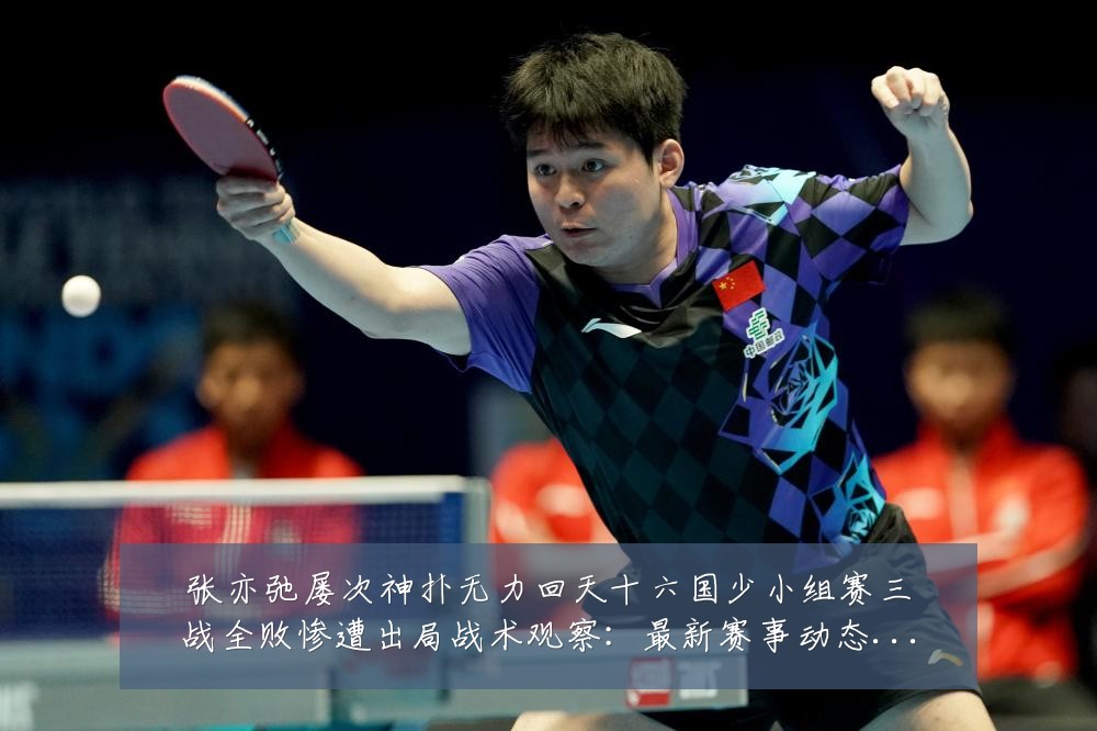 张亦弛屡次神扑无力回天十六国少小组赛三战全败惨遭出局战术观察：最新赛事动态与深度分析