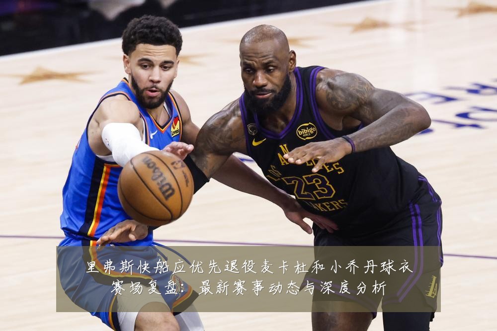 里弗斯快船应优先退役麦卡杜和小乔丹球衣赛场复盘:最新赛事动态与深度分析